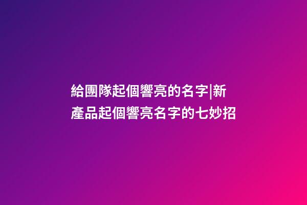 給團隊起個響亮的名字|新產品起個響亮名字的七妙招-第1張-公司起名-玄機派